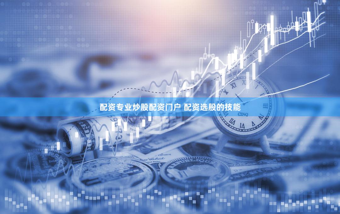 配资专业炒股配资门户 配资选股的技能