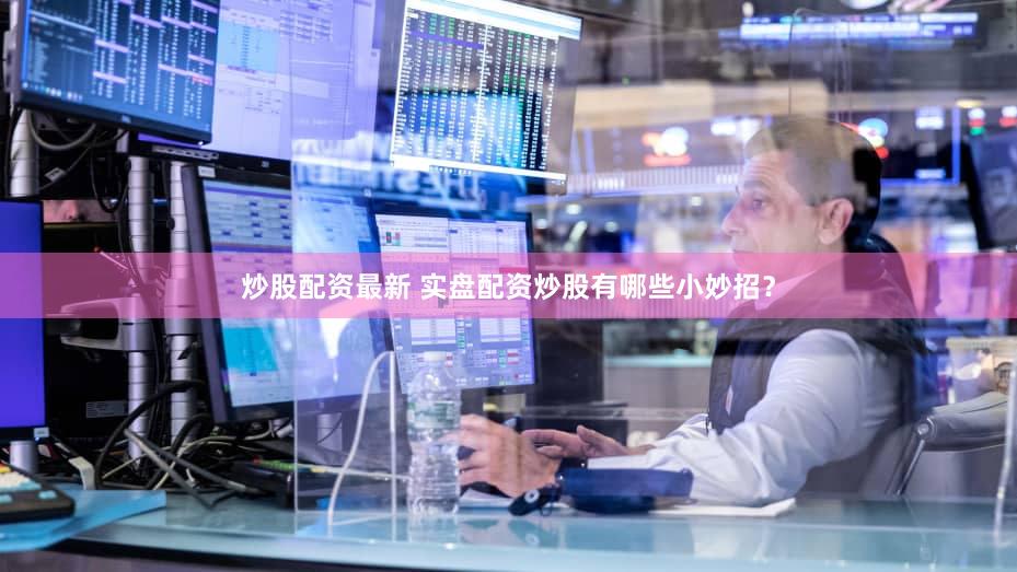 炒股配资最新 实盘配资炒股有哪些小妙招？