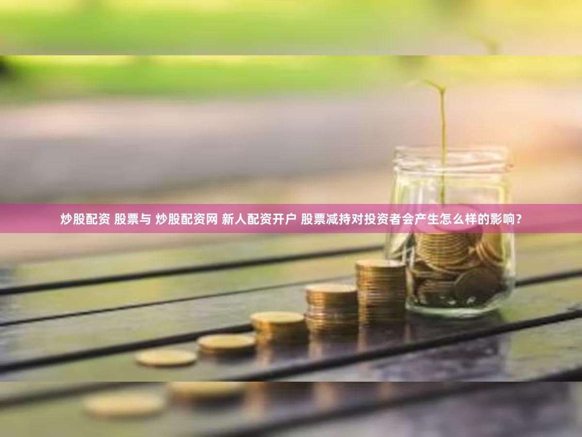 炒股配资 股票与 炒股配资网 新人配资开户 股票减持对投资者会产生怎么样的影响？