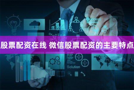 股票配资在线 微信股票配资的主要特点