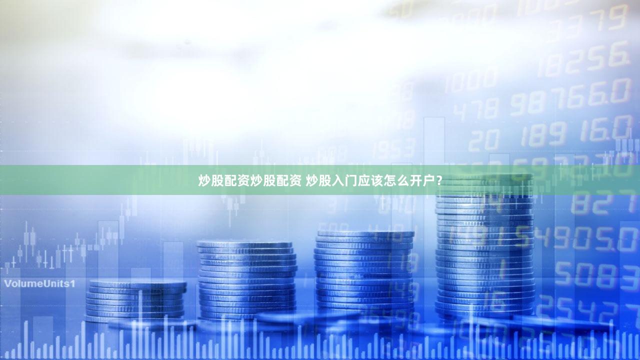 炒股配资炒股配资 炒股入门应该怎么开户？
