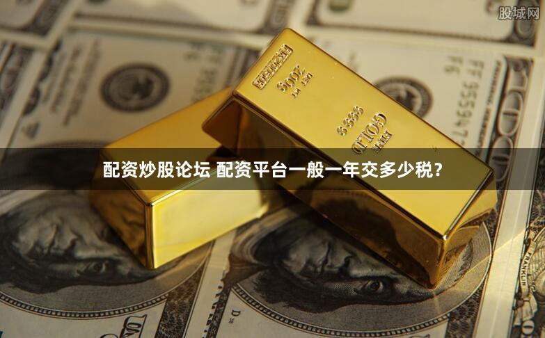 配资炒股论坛 配资平台一般一年交多少税？