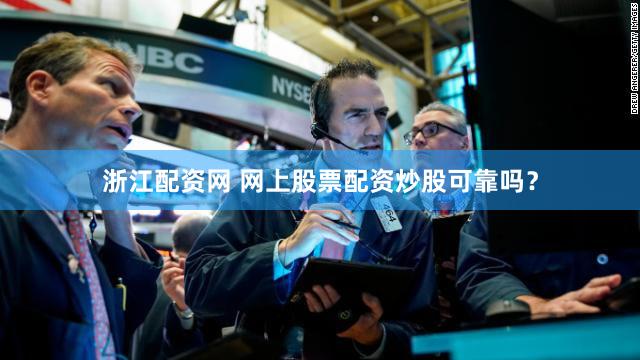 浙江配资网 网上股票配资炒股可靠吗？