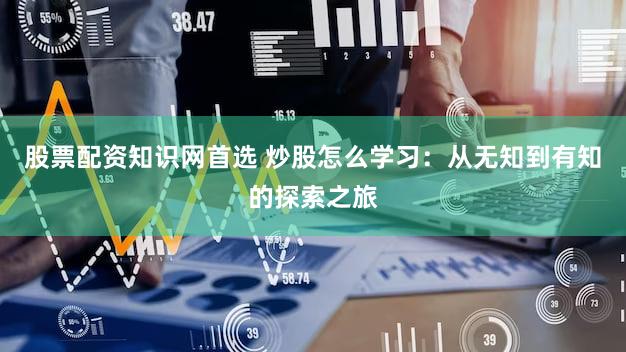 股票配资知识网首选 炒股怎么学习：从无知到有知的探索之旅