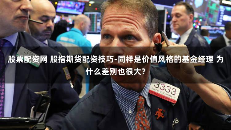 股票配资网 股指期货配资技巧-同样是价值风格的基金经理 为什么差别也很大？