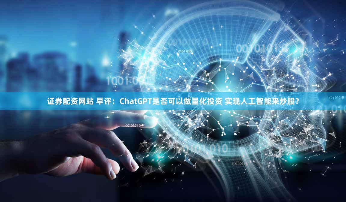 证券配资网站 早评：ChatGPT是否可以做量化投资 实现人工智能来炒股？