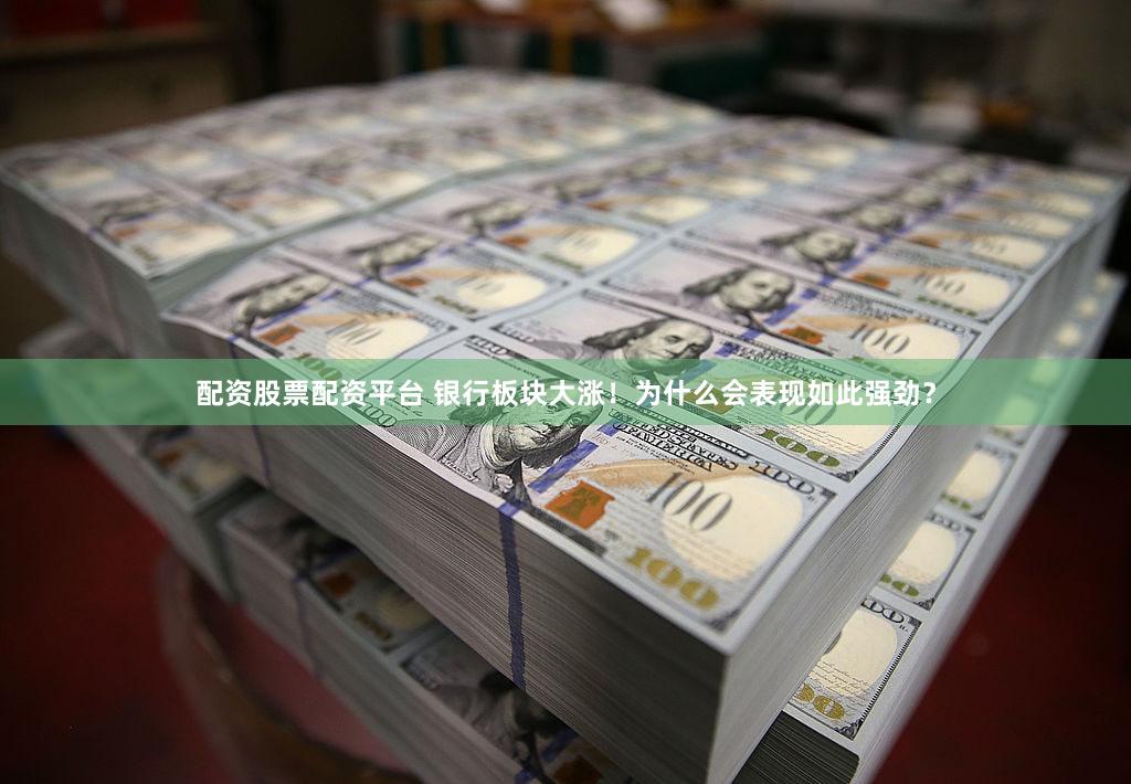 配资股票配资平台 银行板块大涨！为什么会表现如此强劲？