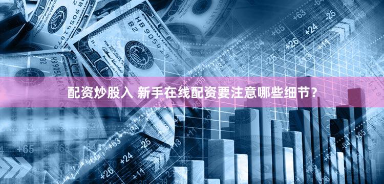 配资炒股入 新手在线配资要注意哪些细节？