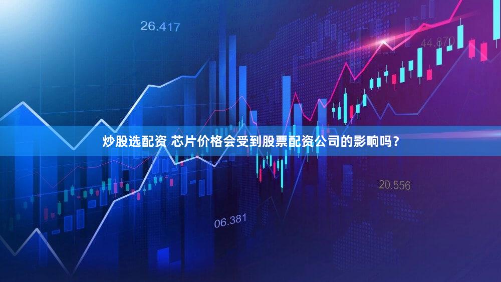 炒股选配资 芯片价格会受到股票配资公司的影响吗？