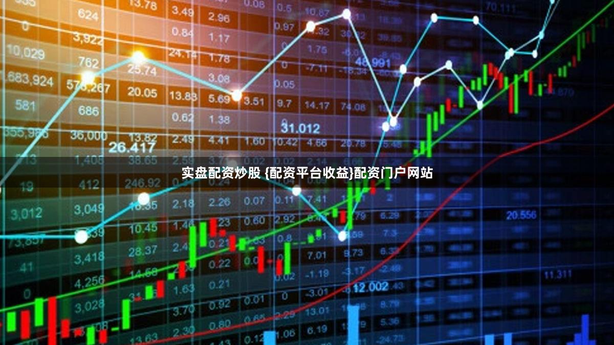 实盘配资炒股 {配资平台收益}配资门户网站