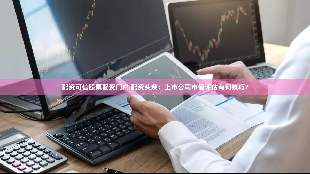 配资可信股票配资门户 配资头条：上市公司市值评估有何技巧？