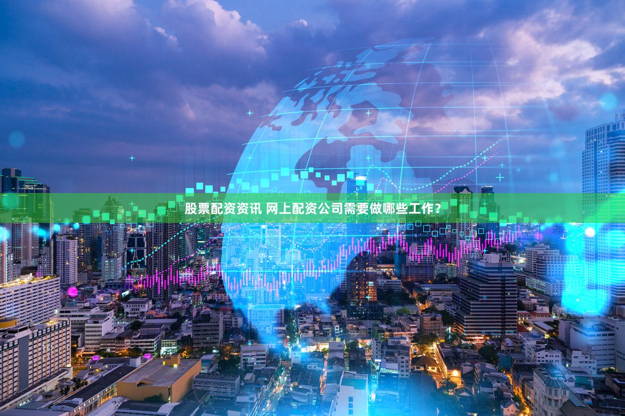 股票配资资讯 网上配资公司需要做哪些工作？