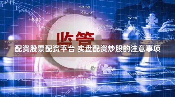 配资股票配资平台 实盘配资炒股的注意事项