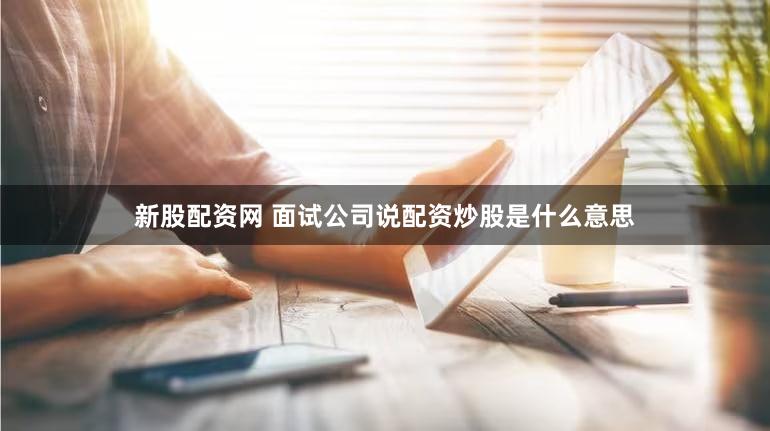 新股配资网 面试公司说配资炒股是什么意思