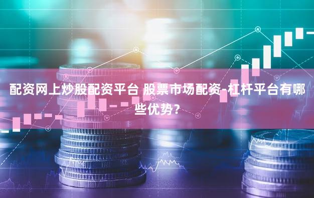 配资网上炒股配资平台 股票市场配资-杠杆平台有哪些优势？