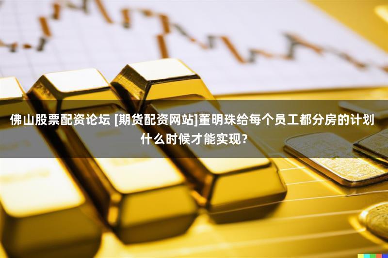 佛山股票配资论坛 [期货配资网站]董明珠给每个员工都分房的计划 什么时候才能实现？