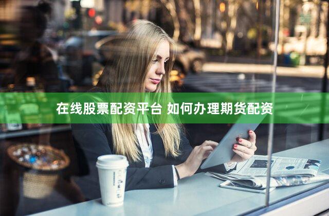 在线股票配资平台 如何办理期货配资