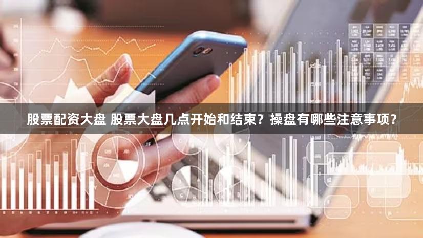 股票配资大盘 股票大盘几点开始和结束？操盘有哪些注意事项？