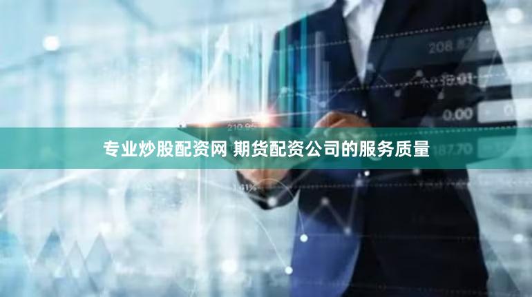 专业炒股配资网 期货配资公司的服务质量
