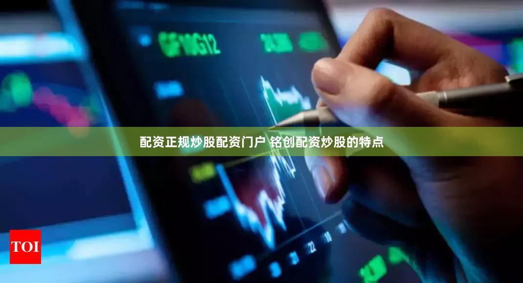 配资正规炒股配资门户 铭创配资炒股的特点