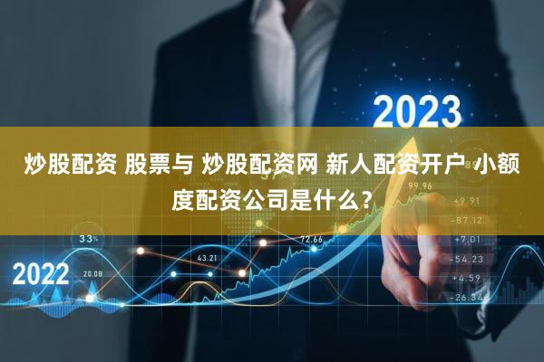 炒股配资 股票与 炒股配资网 新人配资开户 小额度配资公司是什么？