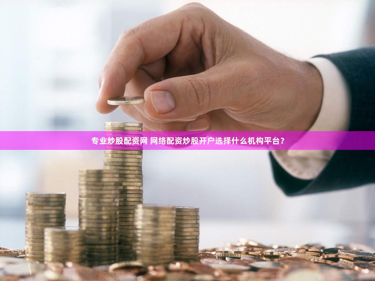 专业炒股配资网 网络配资炒股开户选择什么机构平台？