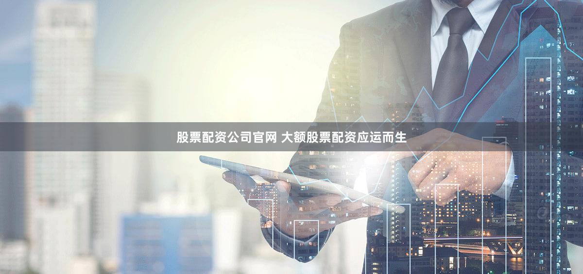 股票配资公司官网 大额股票配资应运而生