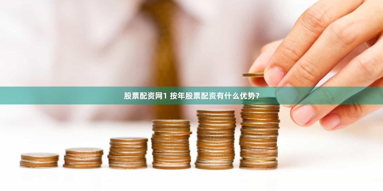 股票配资网1 按年股票配资有什么优势？