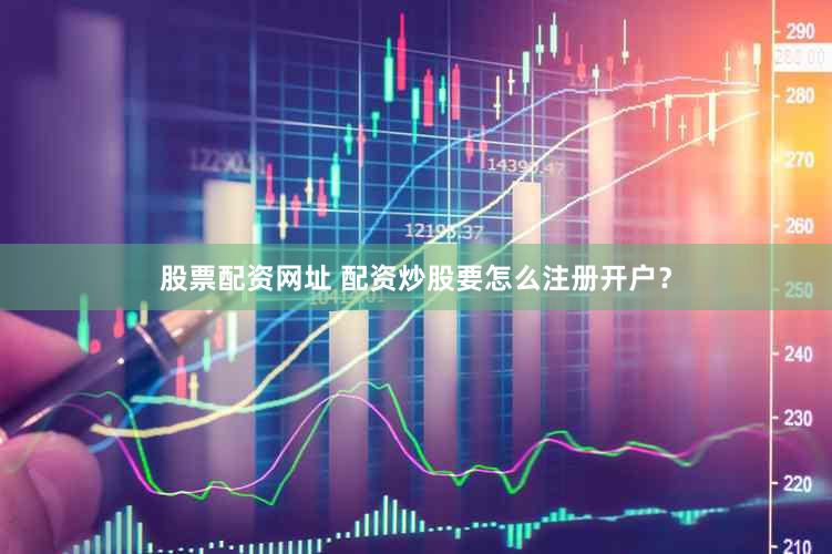 股票配资网址 配资炒股要怎么注册开户？