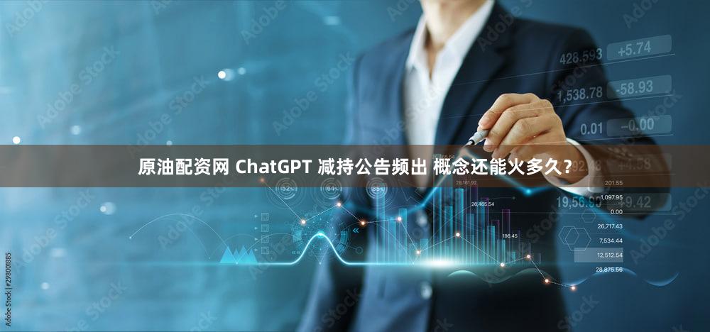 原油配资网 ChatGPT 减持公告频出 概念还能火多久？