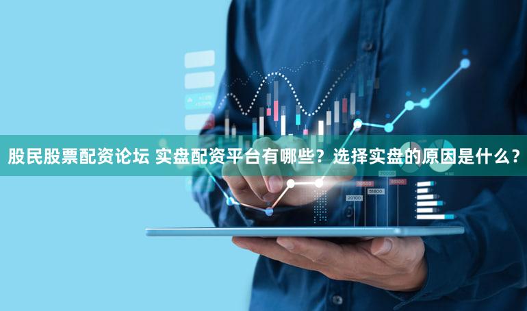 股民股票配资论坛 实盘配资平台有哪些？选择实盘的原因是什么？