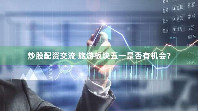 炒股配资交流 旅游板块五一是否有机会？