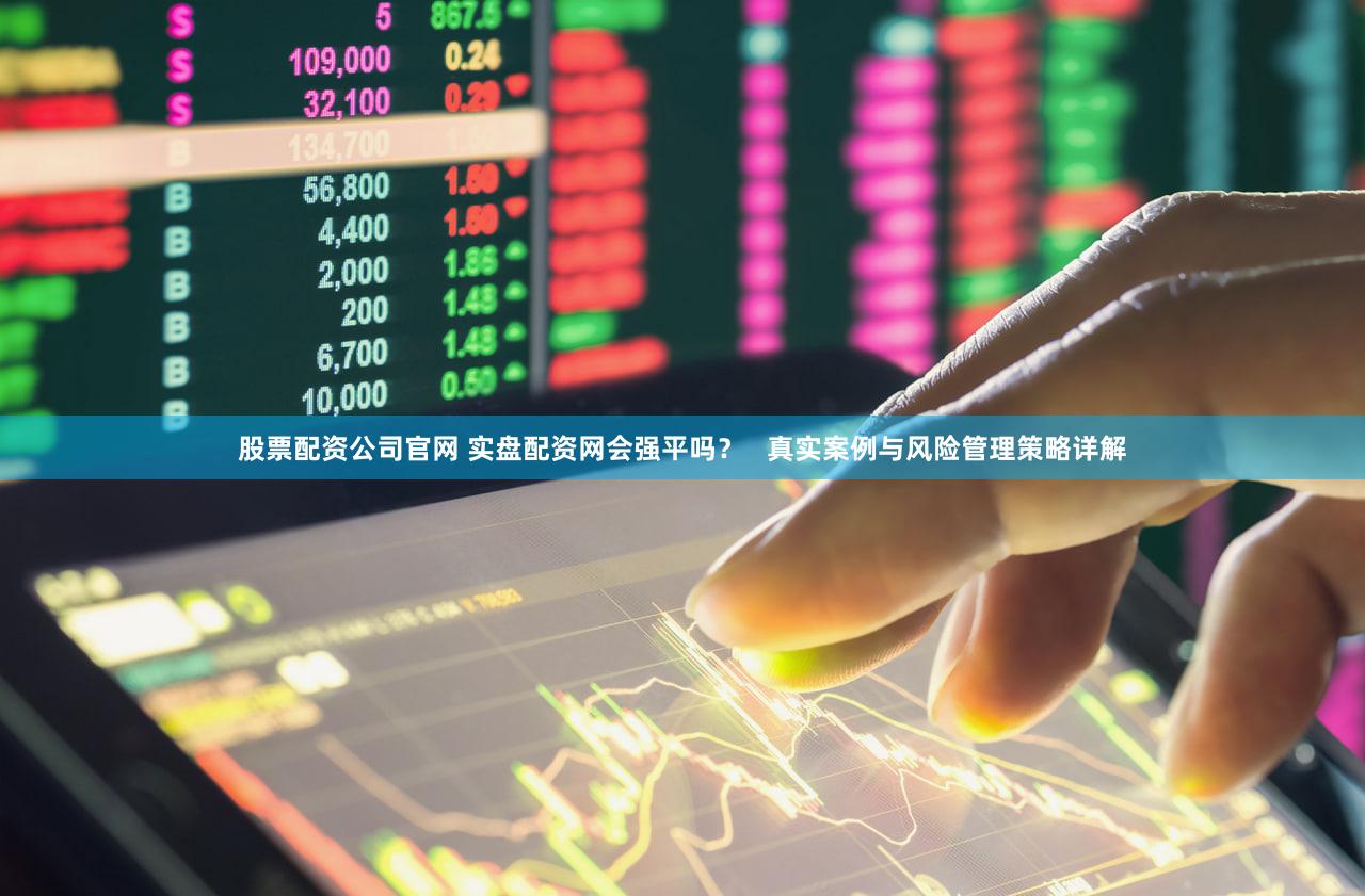 股票配资公司官网 实盘配资网会强平吗？   真实案例与风险管理策略详解