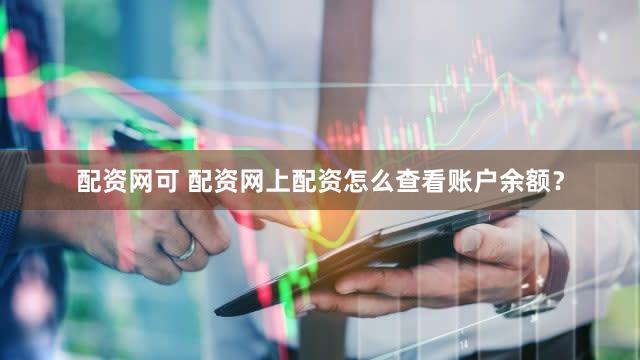 配资网可 配资网上配资怎么查看账户余额？