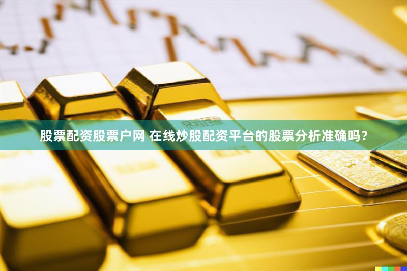 股票配资股票户网 在线炒股配资平台的股票分析准确吗？