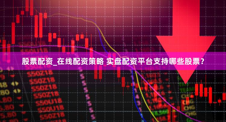 股票配资_在线配资策略 实盘配资平台支持哪些股票？