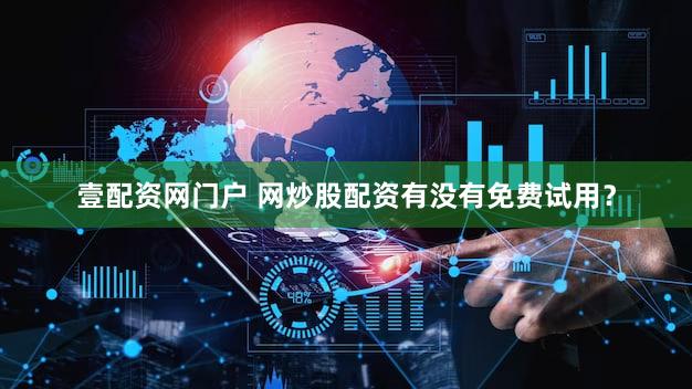壹配资网门户 网炒股配资有没有免费试用？