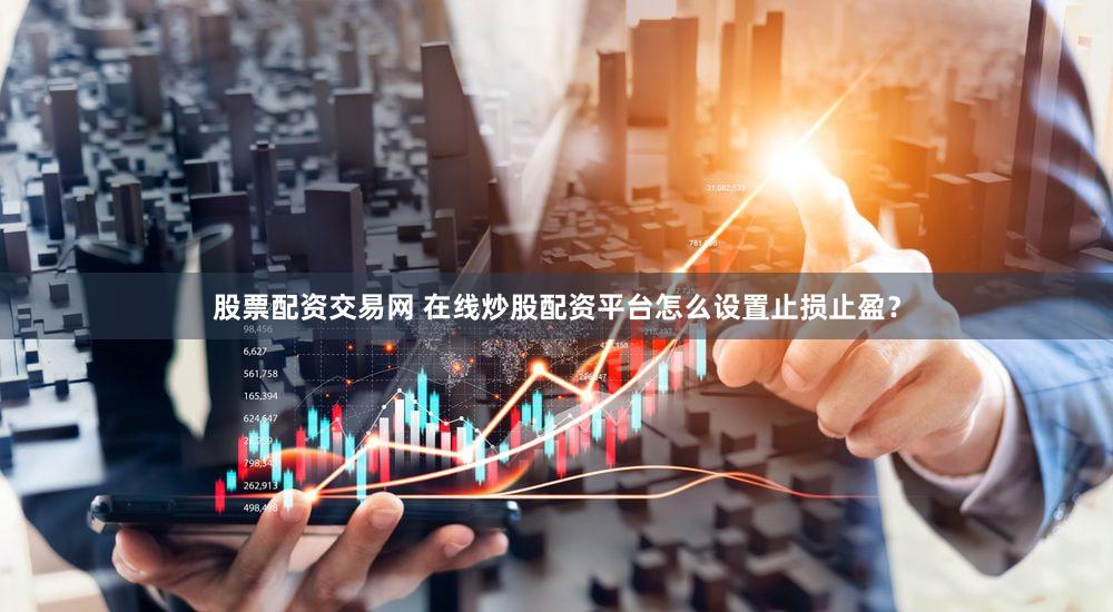 股票配资交易网 在线炒股配资平台怎么设置止损止盈？
