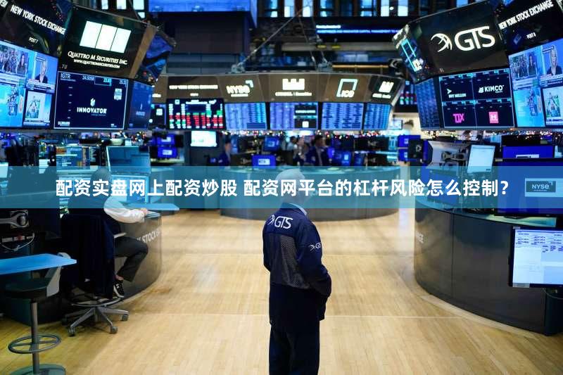 配资实盘网上配资炒股 配资网平台的杠杆风险怎么控制？