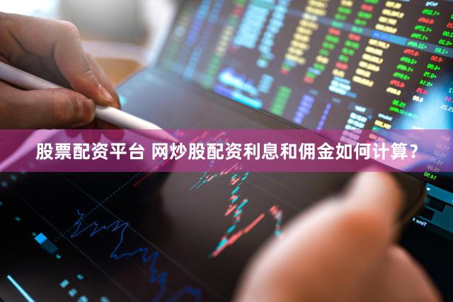 股票配资平台 网炒股配资利息和佣金如何计算？