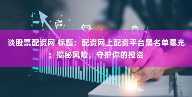 谈股票配资网 标题：配资网上配资平台黑名单曝光：揭秘风险，守护你的投资