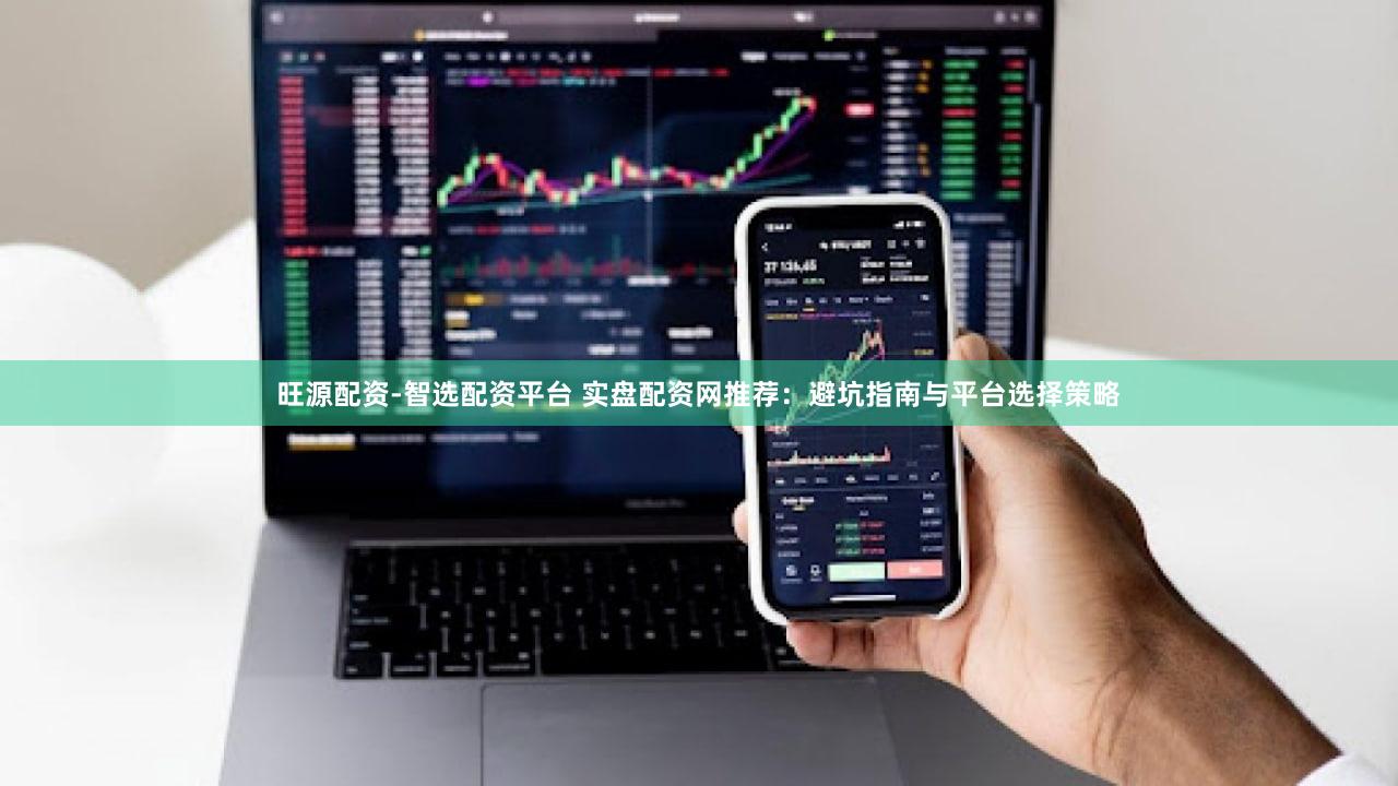 旺源配资-智选配资平台 实盘配资网推荐：避坑指南与平台选择策略