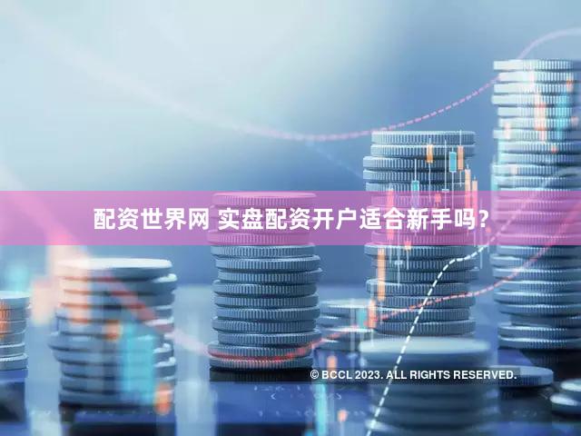 配资世界网 实盘配资开户适合新手吗？