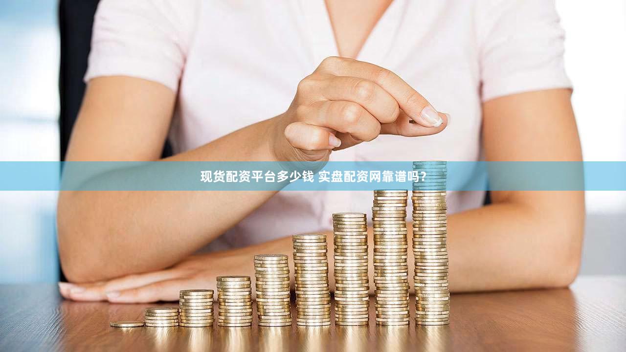 现货配资平台多少钱 实盘配资网靠谱吗？
