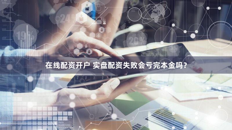 在线配资开户 实盘配资失败会亏完本金吗？