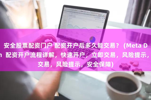 安全股票配资门户 配资开户后多久能交易？ (Meta Description  配资开户流程详解，快速开户，立即交易，风险提示，安全保障)