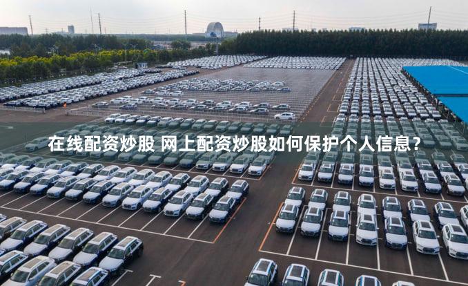 在线配资炒股 网上配资炒股如何保护个人信息？