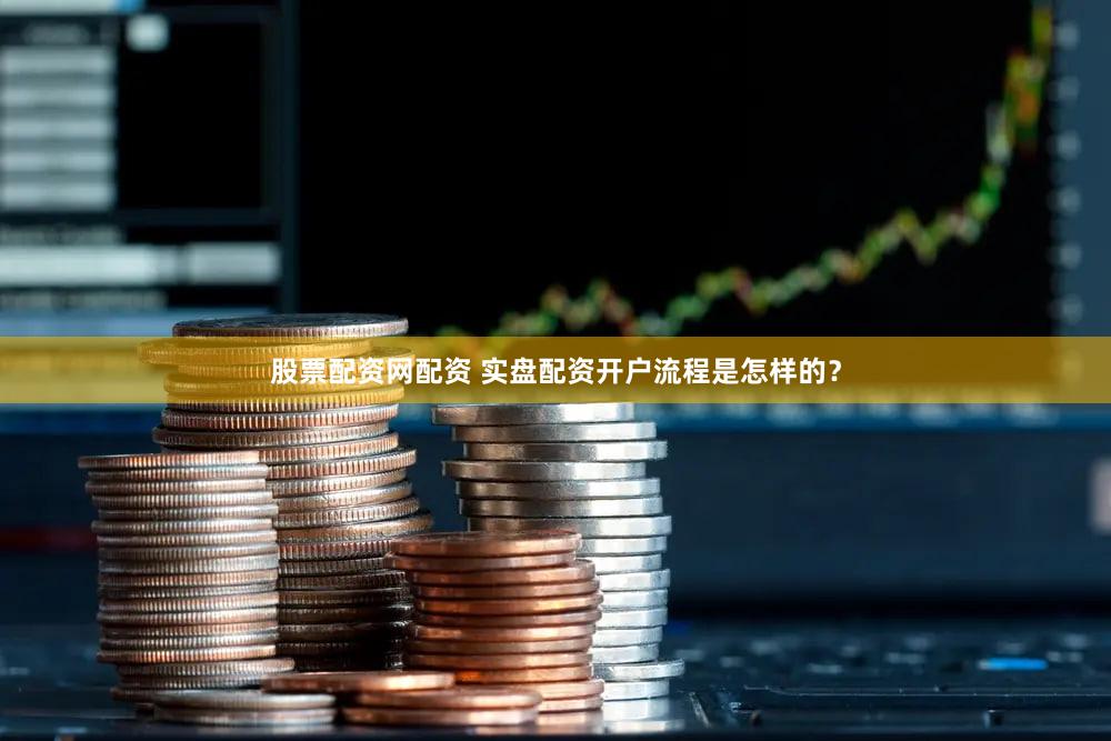 股票配资网配资 实盘配资开户流程是怎样的？