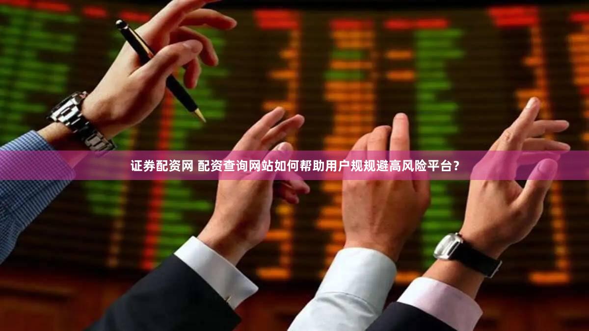 证券配资网 配资查询网站如何帮助用户规规避高风险平台？
