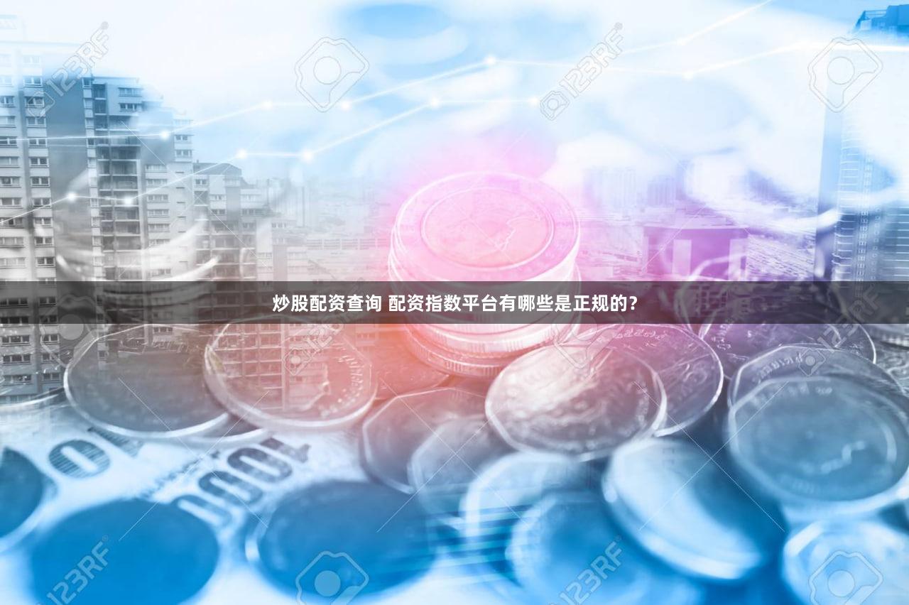 炒股配资查询 配资指数平台有哪些是正规的？